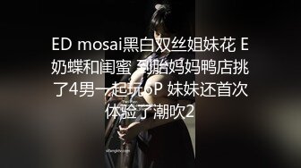 ED mosai黑白双丝姐妹花 E奶蝶和闺蜜 到胎妈妈鸭店挑了4男一起玩6P 妹妹还首次体验了潮吹2