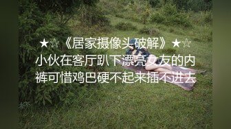 ★☆《居家摄像头破解》★☆小伙在客厅趴下漂亮女友的内裤可惜鸡巴硬不起来插不进去