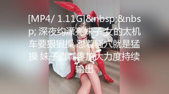 [MP4/ 1.11G]&nbsp;&nbsp; 深夜约漂亮妹子 女的太机车要狠狠操 怼着骚穴就是猛操 妹子直喊疼加大力度持续输出