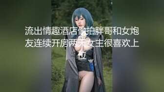 流出情趣酒店偷拍胖哥和女炮友连续开房两天女主很喜欢上位