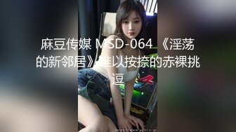 麻豆传媒 MSD-064 《淫荡的新邻居》难以按捺的赤裸挑逗