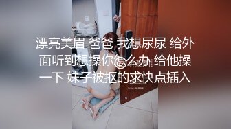 漂亮美眉 爸爸 我想尿尿 给外面听到想操你怎么办 给他操一下 妹子被抠的求快点插入