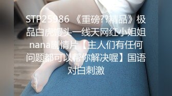 STP25986 《重磅??精品》极品白虎馒头一线天网红小姐姐nana剧情片【主人们有任何问题都可以帮你解决喔】国语对白刺激