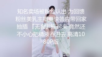 知名卖场被粉丝认出 为回馈粉丝美乳主播爽快答应带回家抽插 『无套』摇起来 竟然还不小心把精液吞进去 高清1080P版