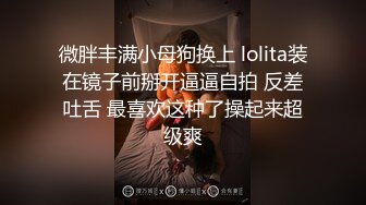 微胖丰满小母狗换上 lolita装在镜子前掰开逼逼自拍 反差吐舌 最喜欢这种了操起来超级爽