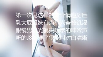 第一次见这样的专业情趣房巨乳大屁股妹有点小兴奋被饥渴眼镜男扒光就搞嗲嗲的呻吟声听的J8都硬了很能叫对白清晰