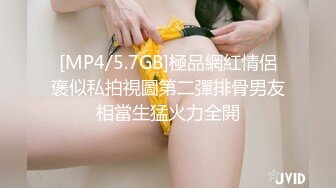 [MP4/5.7GB]極品網紅情侶褒似私拍視圖第二彈排骨男友相當生猛火力全開