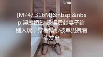 [MP4/ 316M]&nbsp;&nbsp;淫靡婚纱 绿帽贡献妻子给别人玩，穿着婚纱被单男拽着头发肏