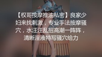 【权哥按摩推油私密】良家少妇来找刺激，专业手法按摩骚穴，水汪汪乱扭高潮一阵阵，清晰淫液特写骚穴给力