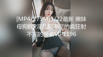 [MP4/275M]9/22最新 嫩妹母狗群P淫乱操不尽的疯狂射不完的爱液VIP1196