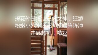 探花外围场，白虎女神，狂舔粉嫩小穴水汪汪，娇喘阵阵冲击感超强，精彩