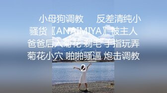 ❤️小母狗调教❤️反差清纯小骚货〖ANAIMIYA〗被主人爸爸后入菊花 剃毛 手指玩弄菊花小穴 啪啪骚逼 炮击调教2