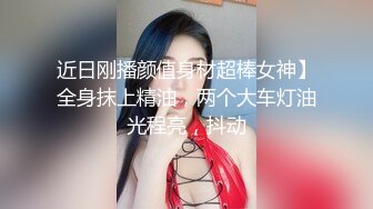 近日刚播颜值身材超棒女神】全身抹上精油，两个大车灯油光程亮，抖动