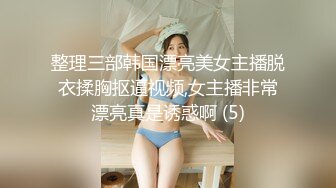 整理三部韩国漂亮美女主播脱衣揉胸抠逼视频,女主播非常漂亮真是诱惑啊 (5)