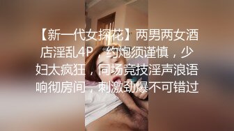 【新一代女探花】两男两女酒店淫乱4P，约炮须谨慎，少妇太疯狂，同场竞技淫声浪语响彻房间，刺激劲爆不可错过