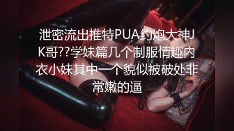 泄密流出推特PUA约炮大神JK哥??学妹篇几个制服情趣内衣小妹其中一个貌似被破处非常嫩的逼