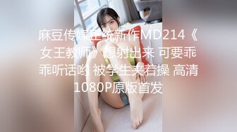 麻豆传媒正统新作MD214《女王教师》想射出来 可要乖乖听话哟 被学生夹着操 高清1080P原版首发