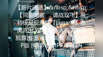 【新片速遞】&nbsp;&nbsp;【同款闺蜜❤️请战双飞】推特极品反差婊『Lunana』唯美流出 双飞闺蜜 人前完美露脸露出 激操SM调教 高清720P版 [432M/MP4/12:07]