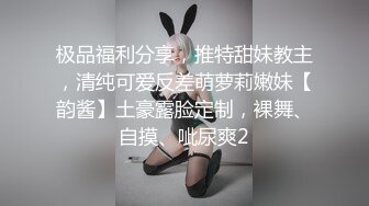 极品福利分享，推特甜妹教主，清纯可爱反差萌萝莉嫩妹【韵酱】土豪露脸定制，裸舞、自摸、呲尿爽2