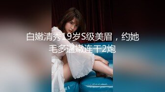 白嫩清秀19岁S级美眉，约她毛多逼嫩连干2炮