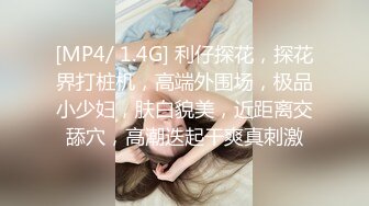 [MP4/ 1.4G] 利仔探花，探花界打桩机，高端外围场，极品小少妇，肤白貌美，近距离交舔穴，高潮迭起干爽真刺激