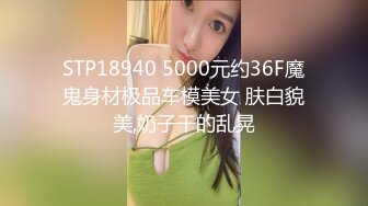 STP18940 5000元约36F魔鬼身材极品车模美女 肤白貌美,奶子干的乱晃