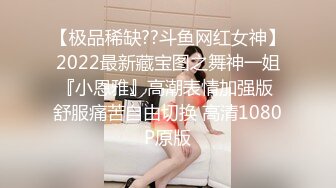 【极品稀缺??斗鱼网红女神】2022最新藏宝图之舞神一姐『小恩雅』高潮表情加强版 舒服痛苦自由切换 高清1080P原版