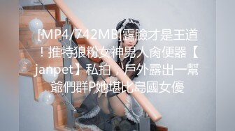 [MP4/742MB]露臉才是王道！推特狼粉女神男人肏便器【janpet】私拍，戶外露出一幫爺們群P她堪比島國女優