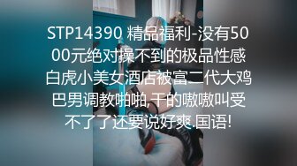 STP14390 精品福利-没有5000元绝对操不到的极品性感白虎小美女酒店被富二代大鸡巴男调教啪啪,干的嗷嗷叫受不了了还要说好爽.国语!