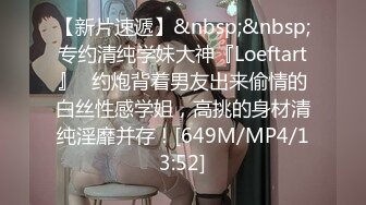 【新片速遞】&nbsp;&nbsp;专约清纯学妹大神『Loeftart』✅约炮背着男友出来偷情的白丝性感学姐，高挑的身材清纯淫靡并存！[649M/MP4/13:52]