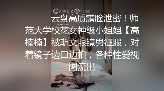 ⚫️⚫️云盘高质露脸泄密！师范大学校花女神级小姐姐【高楠楠】被斯文眼镜男征服，对着镜子边口边拍，各种性爱视图流出