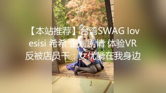 【本站推荐】台湾SWAG lovesisi 希希 企划剧情 体验VR反被店员干：女优躺在我身边