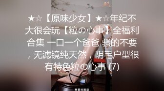 ★☆【原味少女】★☆年纪不大很会玩【粒の心事】全福利合集 一口一个爸爸 骚的不要，无滤镜纯天然，阴毛户型很有特色粒の心事 (7)