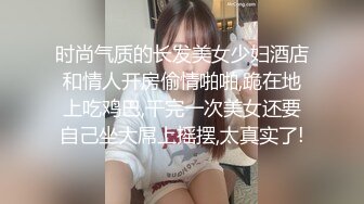 时尚气质的长发美女少妇酒店和情人开房偷情啪啪,跪在地上吃鸡巴,干完一次美女还要自己坐大屌上摇摆,太真实了!