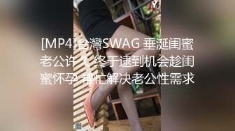 [MP4]台灣SWAG 垂涎闺蜜老公许久 终于逮到机会趁闺蜜怀孕 帮忙解决老公性需求