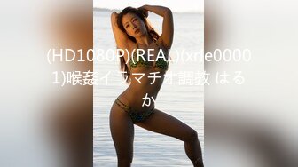 (HD1080P)(REAL)(xrle00001)喉姦イラマチオ調教 はるか