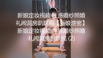 新娘定妆视频 性感婚纱照婚礼闹洞房趴趴视【新娘泄密】新娘定妆视频 性感婚纱照婚礼闹洞房趴趴视 (2)