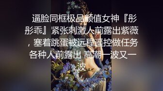 ✿逼脸同框极品颜值女神『彤彤乖』紧张刺激人前露出紫薇，塞着跳蛋被远程遥控做任务 各种人前露出 高潮一波又一波