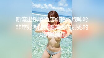 新流出乐橙酒店偷拍约炮呻吟非常好听的新疆美女内射她的大黑毛逼里