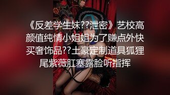 《反差学生妹??泄密》艺校高颜值纯情小姐姐为了赚点外快买奢饰品??土豪定制道具狐狸尾紫薇肛塞露脸听指挥