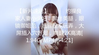 【新片速遞】 ❤️❤️约操良家人妻小少妇，黑丝美腿，眼镜御姐范，翘屁股求玩弄，大屌插入穴好湿，爽翻2K高清[1.94G/MP4/54:21]