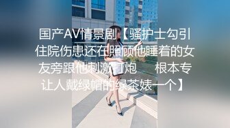 国产AV情景剧【骚护士勾引住院伤患还在照顾他睡着的女友旁跟他刺激打炮❤️根本专让人戴绿帽的绿茶婊一个】