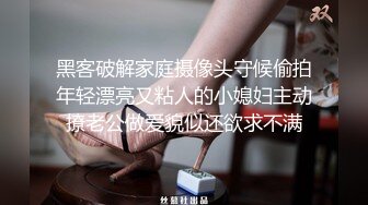 黑客破解家庭摄像头守候偷拍年轻漂亮又粘人的小媳妇主动撩老公做爱貌似还欲求不满