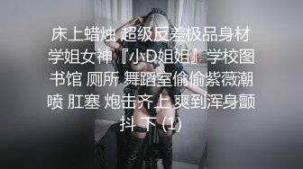 床上蜡烛 超级反差极品身材学姐女神『小D姐姐』学校图书馆 厕所 舞蹈室偷偷紫薇潮喷 肛塞 炮击齐上 爽到浑身颤抖 下 (1)