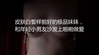 皮肤白皙样貌好的极品妹妹，和年轻小男友沙发上啪啪做爱