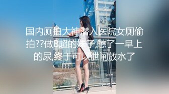 国内厕拍大神潜入医院女厕偷拍??做B超的妹子,憋了一早上的尿,终于可以泄闸放水了