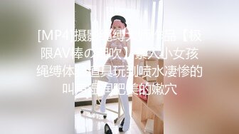 [MP4]摄影绳缚大师作品【极限AV棒の潮吹】素人小女孩绳缚体验道具玩到喷水凄惨的叫声湿润肥美的嫩穴