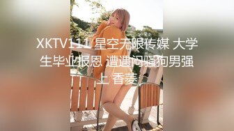 XKTV111 星空无限传媒 大学生毕业报恩 遭遇闷骚狗男强上 香菱