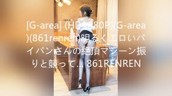 [G-area] (HD1080P)(G-area)(861renren)明るくエロいパイパンさんの絶頂マシーン振りと競って… 861RENREN