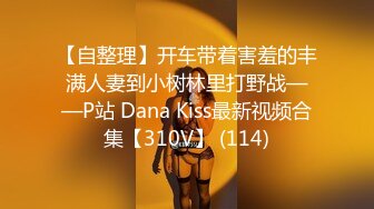 【自整理】开车带着害羞的丰满人妻到小树林里打野战——P站 Dana Kiss最新视频合集【310V】 (114)